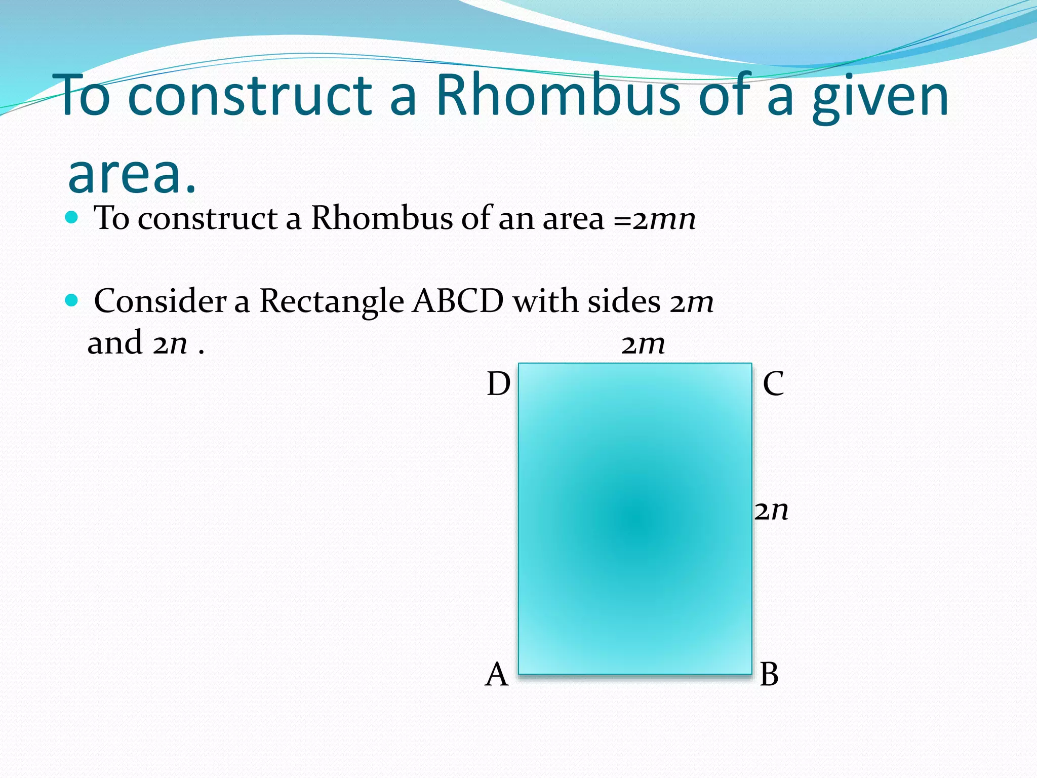 To construct a Rhombus of a given
area.
 To construct a Rhombus of an area =2mn
 Consider a Rectangle ABCD with sides 2m
and 2n . 2m
D C
2n
A B
 