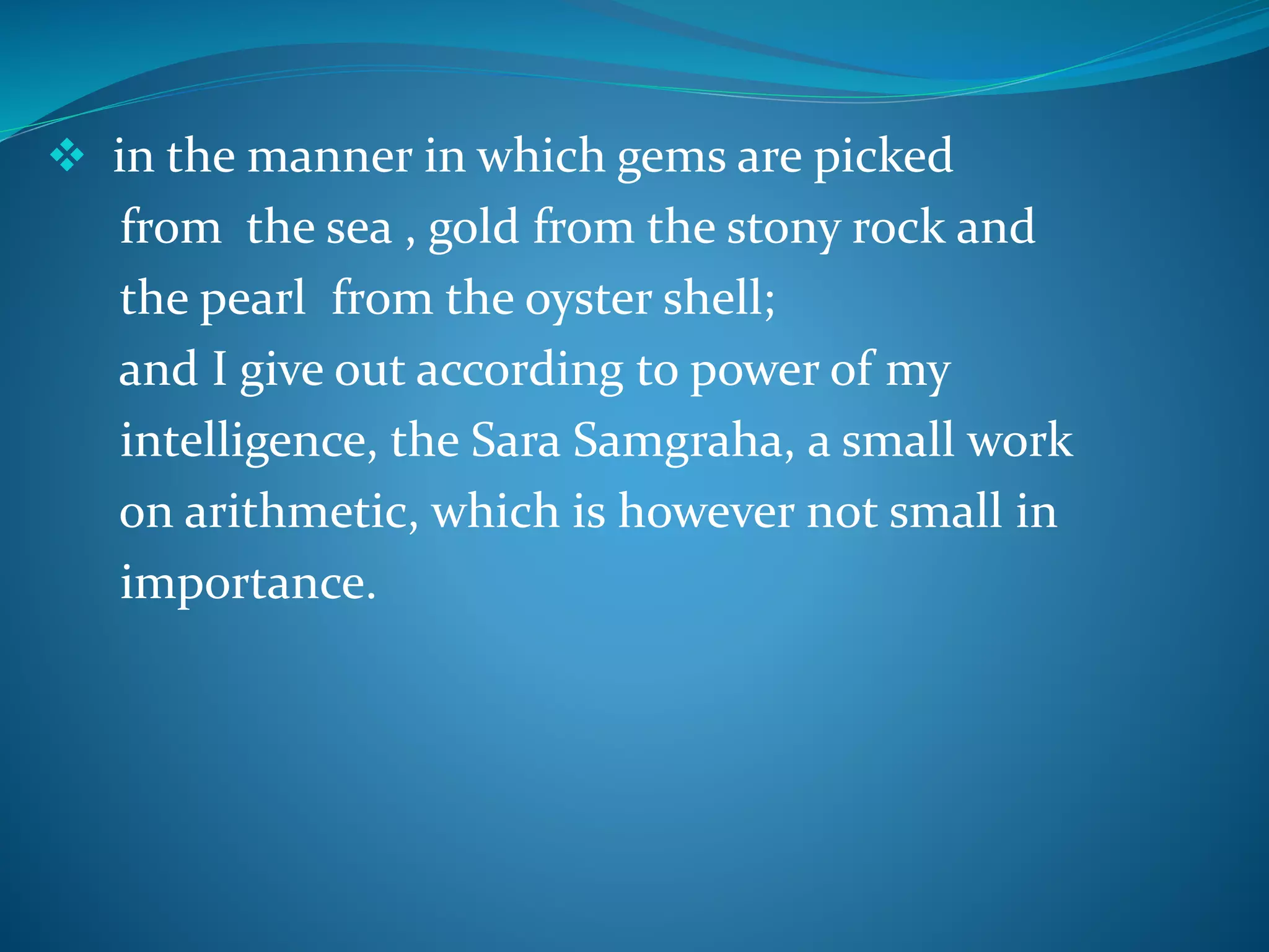  in the manner in which gems are picked
from the sea , gold from the stony rock and
the pearl from the oyster shell;
and I give out according to power of my
intelligence, the Sara Samgraha, a small work
on arithmetic, which is however not small in
importance.
 