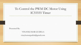 To Control the PWM DC Motor Using
IC55555 Timer
Presented By:
VINAYKUMAR GUDELA
vinaykumargudela@gmail.com
 