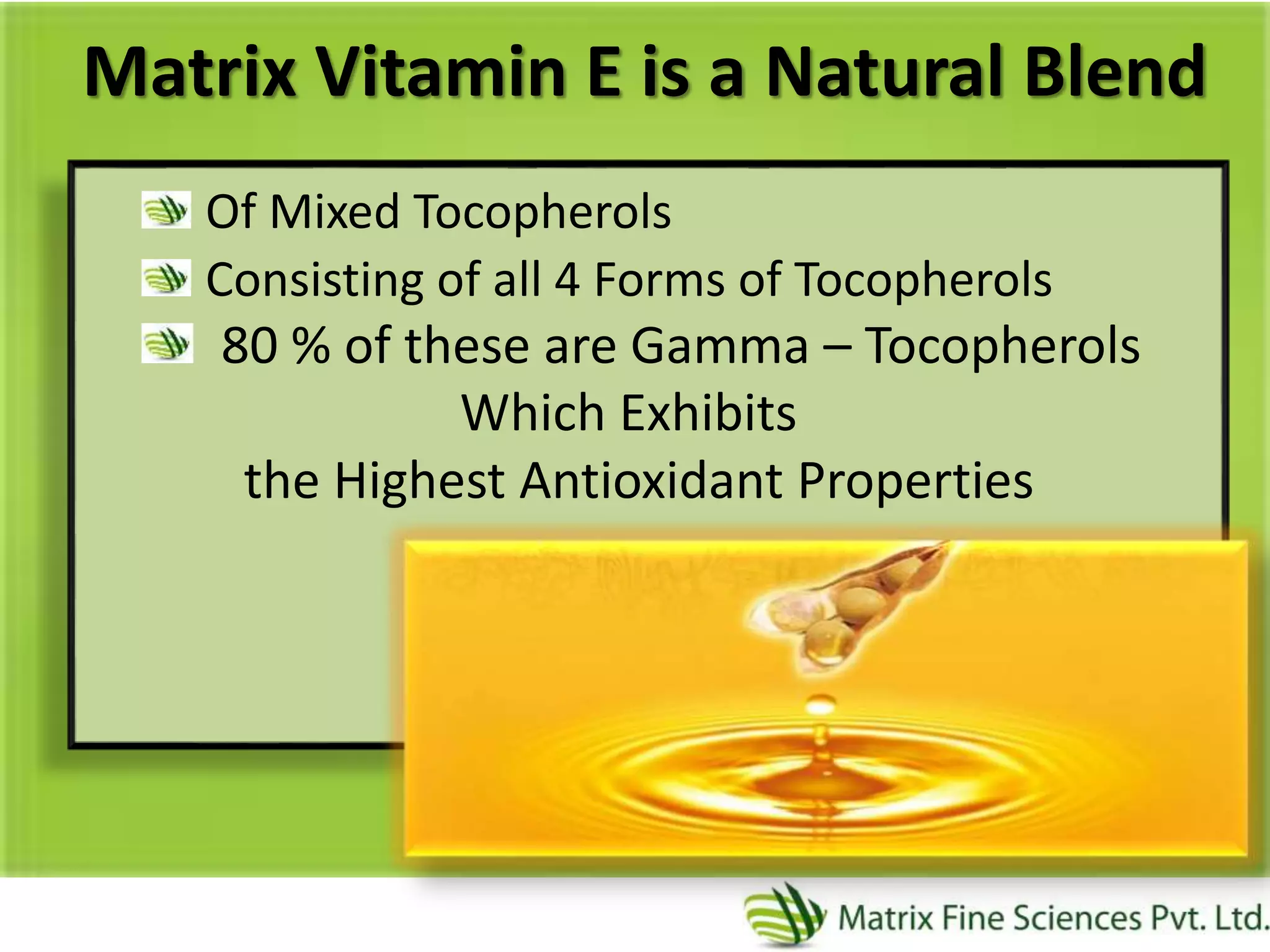 Matrix Vitamin E is a Natural Blend
Of Mixed Tocopherols
Consisting of all 4 Forms of Tocopherols
80 % of these are Gamma – Tocopherols
Which Exhibits
the Highest Antioxidant Properties
 
