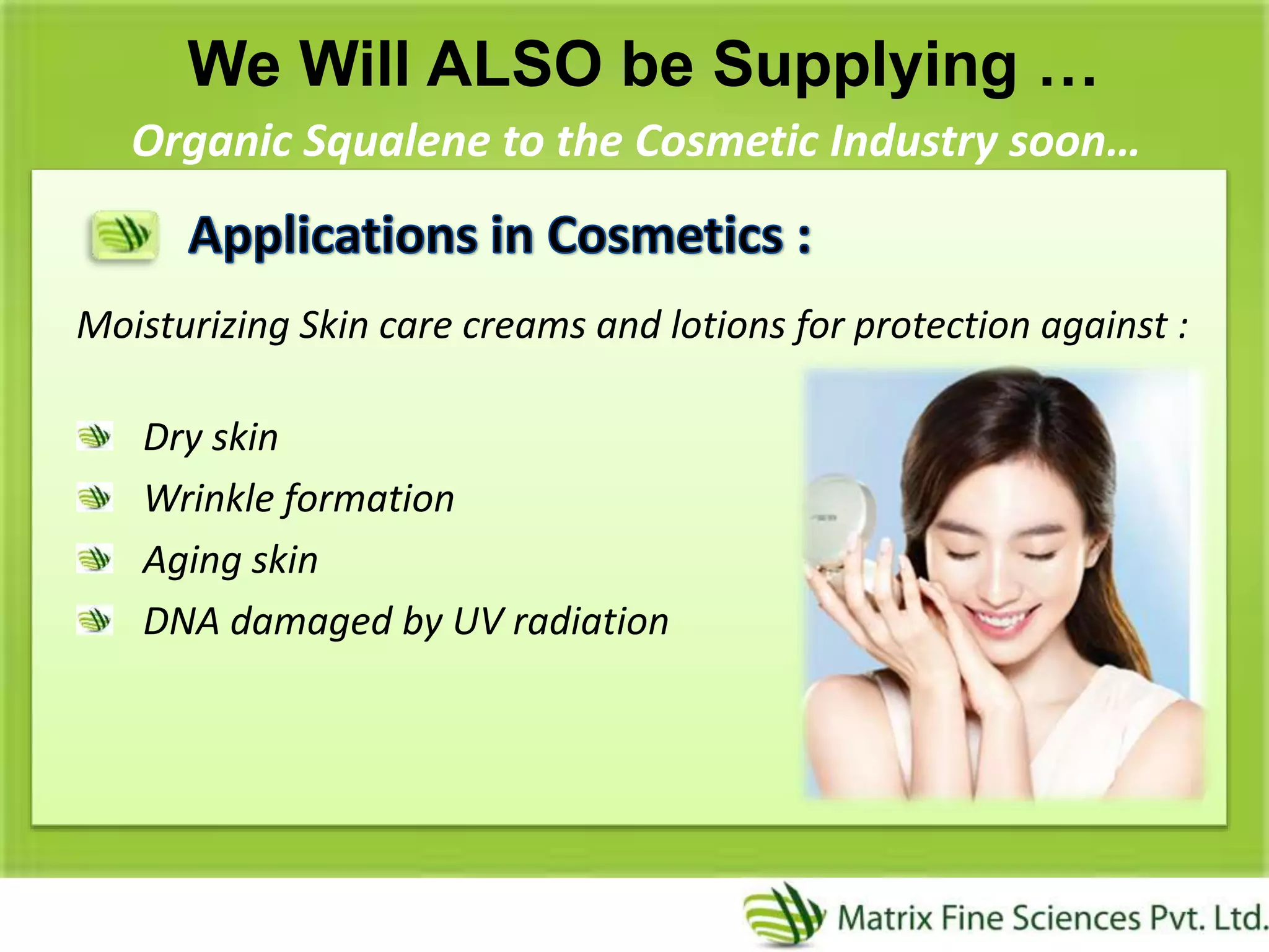 We Will ALSO be Supplying …
Organic Squalene to the Cosmetic Industry soon…
Moisturizing Skin care creams and lotions for protection against :
Dry skin
Wrinkle formation
Aging skin
DNA damaged by UV radiation
 