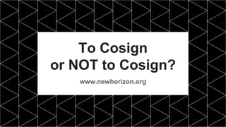 To Cosign
or NOT to Cosign?
www.newhorizon.org
 