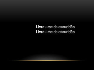 Livrou-me da escuridão
Livrou-me da escuridão
 