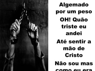 Algemado por um peso OH! Quão triste eu andei Até sentir a mão de Cristo Não sou mas como eu era eu sei! 
