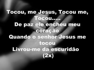 Tocou, me Jesus, Tocou me, Tocou..... De paz ele encheu meu coração Quando o senhor Jesus me tocou Livrou-me da escuridão  (2x) 