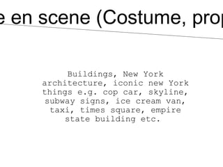 e en scene (Costume, prop

          Buildings, New York
     architecture, iconic new York
     things e.g. cop car, skyline,
     subway signs, ice cream van,
      taxi, times square, empire
         state building etc.
 