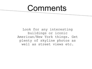 Comments

  Look for any interesting
     buildings or iconic
American/New York things. Get
 plenty of skyline photos as
  well as street views etc.
 