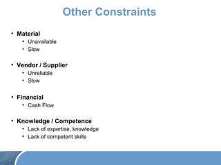 Other Constraints
• Material
• Unavailable
• Slow
• Vendor / Supplier
• Unreliable
• Slow
• Financial
• Cash Flow
• Knowledge / Competence
• Lack of expertise, knowledge
• Lack of competent skills
 