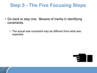 Step 5 - The Five Focusing Steps
• Go back to step one. Beware of inertia in identifying
constraints.
• The actual new constraint may be different from what was
expected.
 