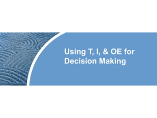 Using T, I, & OE for
Decision Making
 