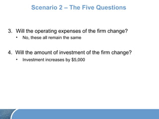 Scenario 2 – The Five Questions
3. Will the operating expenses of the firm change?
• No, these all remain the same
4. Will the amount of investment of the firm change?
• Investment increases by $5,000
 