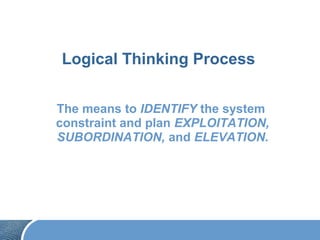 Logical Thinking Process
The means to IDENTIFY the system
constraint and plan EXPLOITATION,
SUBORDINATION, and ELEVATION.
 