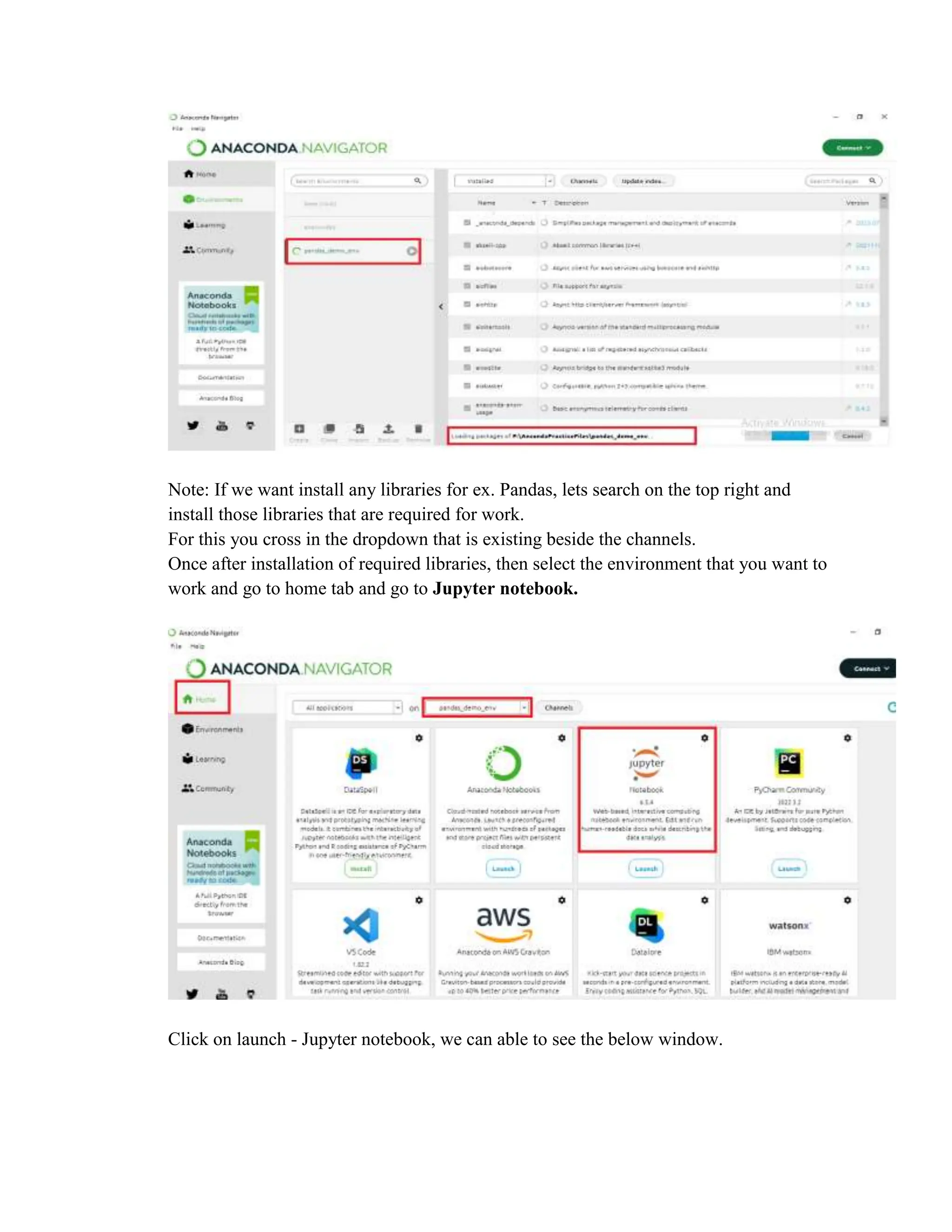 Note: If we want install any libraries for ex. Pandas, lets search on the top right and
install those libraries that are required for work.
For this you cross in the dropdown that is existing beside the channels.
Once after installation of required libraries, then select the environment that you want to
work and go to home tab and go to Jupyter notebook.
Click on launch - Jupyter notebook, we can able to see the below window.
 