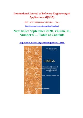 International Journal of Software Engineering &
Applications (IJSEA)
ISSN : 0975 - 9018 ( Online ); 0976-2221 ( Print )
http://www.airccse.org/journal/ijsea/ijsea.html
New Issue: September 2020, Volume 11,
Number 5 --- Table of Contents
http://www.airccse.org/journal/ijsea/vol11.html
 
