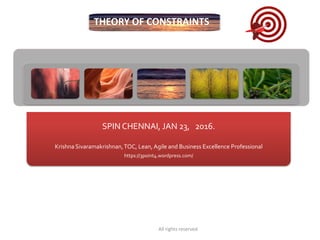 SPIN CHENNAI, JAN 23, 2016.
Krishna Sivaramakrishnan,TOC, Lean, Agile and Business Excellence Professional
https://3point4.wordpress.com/
THEORY OF CONSTRAINTS
All rights reserved.
 