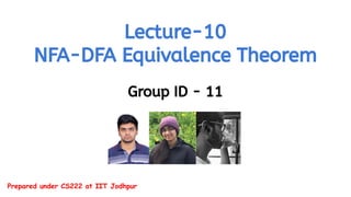 Lecture-10
NFA-DFA Equivalence Theorem
Group ID - 11
Prepared under CS222 at IIT Jodhpur
 