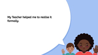 My Teacher helped me to realise it
formally.
 