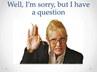 Well, I’m sorry, but I have
        a question
 