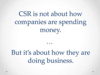CSR is not about how
 companies are spending
         money.


But it’s about how they are
      doing business.
 