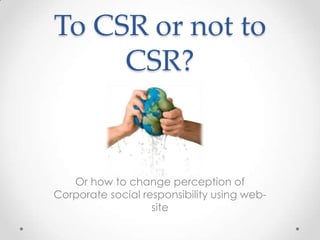 To CSR or not to
     CSR?


   Or how to change perception of
Corporate social responsibility using web-
                   site
 