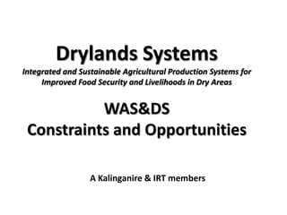 Drylands Systems
Integrated and Sustainable Agricultural Production Systems for
Improved Food Security and Livelihoods in Dry Areas
WAS&DS
Constraints and Opportunities
A Kalinganire & IRT members
 