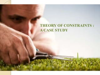 THEORY OF CONSTRAINTS :
A CASE STUDY
 