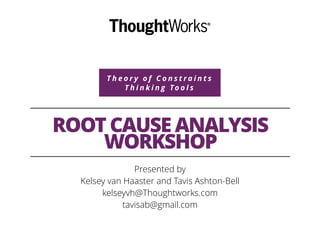 T h e o r y o f C o n s t r a i n t s
T h i n k i n g To o l s
ROOT CAUSE ANALYSIS
WORKSHOP
Presented by
Kelsey van Haaster and Tavis Ashton-Bell
kelseyvh@Thoughtworks.com
tavisab@gmail.com
 