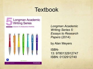 Textbook
Longman Academic
Writing Series 5:
Essays to Research
Papers (2014)
by Alan Meyers
ISBN-
13: 9780132912747
ISBN: 0132912740
 