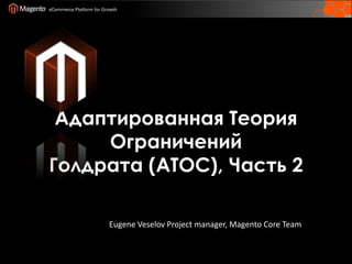 Адаптированная Теория Ограничений  Голдрата (ATOC), Часть 2 Eugene VeselovProject manager, Magento Core Team 