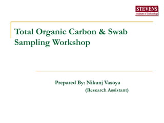 Total Organic Carbon & Swab Sampling Workshop Prepared By: Nikunj Vasoya   (Research Assistant)  