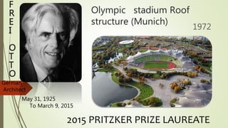 Olympic stadium Roof
structure (Munich)
1972
F
R
E
I
O
T
T
O
May 31, 1925
To March 9, 2015
German
Architect
2015 PRITZKER PRIZE LAUREATE
 