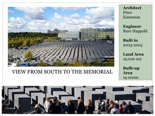 VIEW FROM SOUTH TO THE MEMORIAL
Architect
Peter
Eisenman
Engineer
Buro Happold
Built in
2003-2005
Land Area
19,000 m2
Built-up
Area
19.000m
 