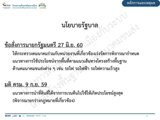 6
นโยบายรัฐบาล
ข้อสั่งการนายกรัฐมนตรี 27 มิ.ย. 60
ให้กระทรวงคมนาคมร่วมกับหน่วยงานที่เกี่ยวข้องเร่งรัดการพิจารณากาหนด
แนวทางการใช้ประโยชน์จากพื้นที่ตามแนวเส้นทางโครงสร้างพื้นฐาน
ด้านคมนาคมขนส่งต่าง ๆ เช่น รถไฟ รถไฟฟ้า รถไฟความเร็วสูง
มติ ครม. 9 ก.ย. 59
แนวทางการนาที่ดินที่ได้จากการเวนคืนไปใช้ให้เกิดประโยชน์สูงสุด
(พิจารณายกร่างกฎหมายที่เกี่ยวข้อง)
หลักการและเหตุผล
 