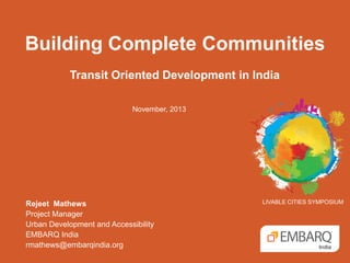 Building Complete Communities
Transit Oriented Development in India
November, 2013

Rejeet Mathews
Project Manager
Urban Development and Accessibility
EMBARQ India
rmathews@embarqindia.org

LIVABLE CITIES SYMPOSIUM

 