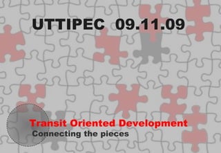 Transit Oriented Development Connecting the pieces UTTIPEC  09.11.09 