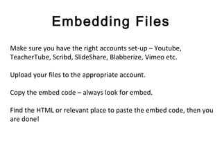 Embedding Files
Make sure you have the right accounts set-up – Youtube,
TeacherTube, Scribd, SlideShare, Blabberize, Vimeo...