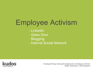 Employee Activism
• LinkedIn
• Glass Door
• Blogging
• Internal Social Network
Employee Rising: Seizing the Opportunity in Employee Activism
Weber Shandwick - KRC Research
 