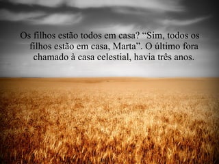 Os filhos estão todos em casa? “Sim, todos os filhos estão em casa, Marta”. O último fora chamado à casa celestial, havia três anos. 