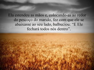 Ela estendeu as mãos e, colocando-as ao redor do pescoço do marido, fez com que ele se abaixasse ao seu lado, balbuciou: “E Ele fechará todos nós dentro”. 