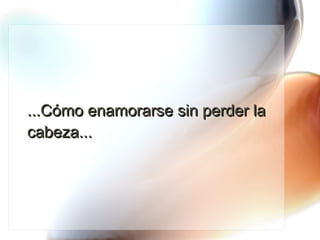 ...Cómo enamorarse sin perder la cabeza... 