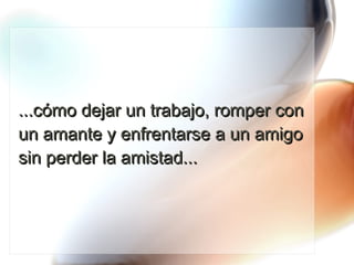 ...cómo dejar un trabajo, romper con un amante y enfrentarse a un amigo sin perder la amistad... 