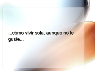 ...cómo vivir sola, aunque no le guste... 