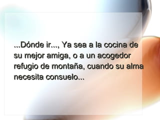 ...Dónde ir..., Ya sea a la cocina de su mejor amiga, o a un acogedor refugio de montaña, cuando su alma necesita consuelo... 