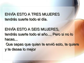 ENVÍA ESTO A TRES MUJERES  tendrás suerte todo el día.  ENVÍA ESTO A SEIS MUJERES,  tendrás suerte todo el año..., Pero si no lo haces...  Que sepas que quien te envió esto, te quiere y te desea lo mejor 