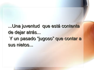 ...Una juventud  que está contenta de dejar atrás...  Y un pasado “jugoso” que contar a sus nietos... 