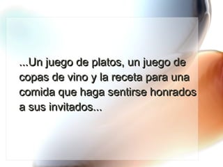 ...Un juego de platos, un juego de copas de vino y la receta para una comida que haga sentirse honrados a sus invitados... 