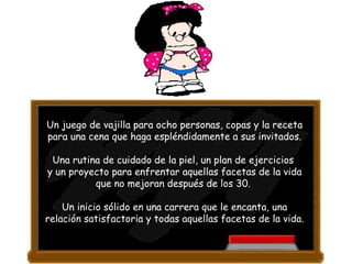 Un juego de vajilla para ocho personas, copas y la receta para una cena que haga espléndidamente a sus invitados. Una rutina de cuidado de la piel, un plan de ejercicios  y un proyecto para enfrentar aquellas facetas de la vida que no mejoran después de los 30.  Un inicio sólido en una carrera que le encanta, una relación satisfactoria y todas aquellas facetas de la vida. 