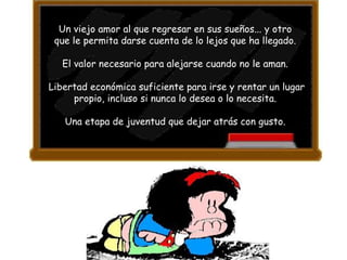 Un viejo amor al que regresar en sus sueños... y otro  que le permita darse cuenta de lo lejos que ha llegado.  El valor necesario para alejarse cuando no le aman.  Libertad económica suficiente para irse y rentar un lugar propio, incluso si nunca lo desea o lo necesita.  Una etapa de juventud que dejar atrás con gusto.  