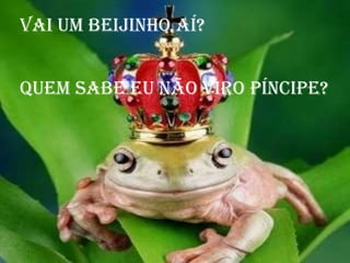 Vai um beijinho aí?


Quem sabe eu não viro píncipe?
 