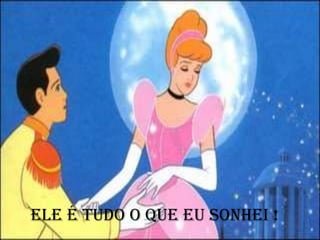 Ele é tudo o que eu sonhei !
 
